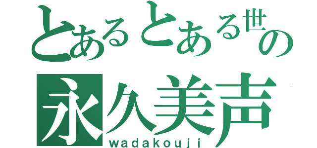 とあるとある世界の永久美声（ｗａｄａｋｏｕｊｉ）