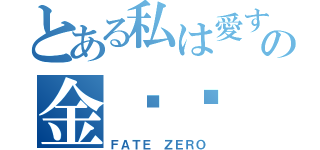 とある私は愛するの金闪闪（ＦＡＴＥ ＺＥＲＯ）