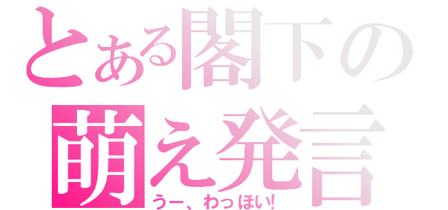 とある閣下の萌え発言（うー、わっほい！）