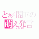 とある閣下の萌え発言（うー、わっほい！）