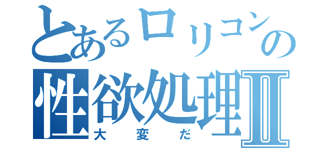 とあるロリコンの性欲処理Ⅱ（大変だ）