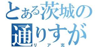 とある茨城の通りすがり（リア充）