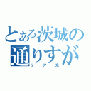 とある茨城の通りすがり（リア充）