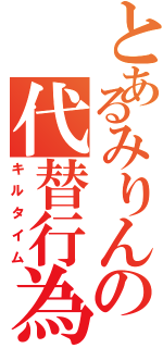 とあるみりんの代替行為（キルタイム）