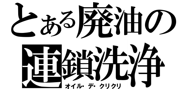 とある廃油の連鎖洗浄（オイル・デ・クリクリ）