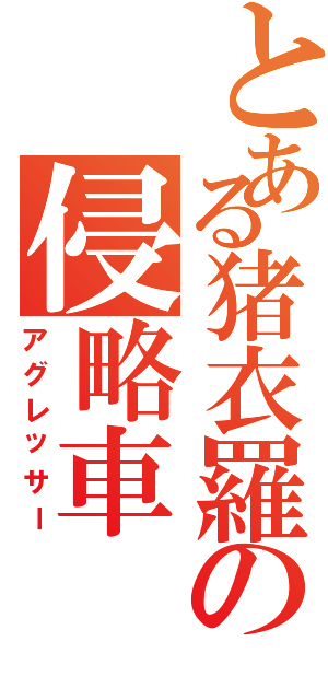 とある猪衣羅の侵略車（アグレッサー）