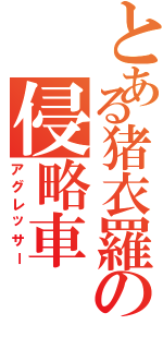 とある猪衣羅の侵略車（アグレッサー）
