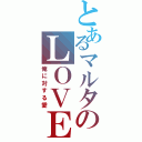 とあるマルタのＬＯＶＥ（俺に対する愛）