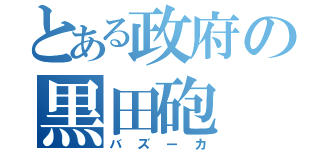 とある政府の黒田砲（バズーカ）