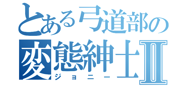 とある弓道部の変態紳士Ⅱ（ジョニー）