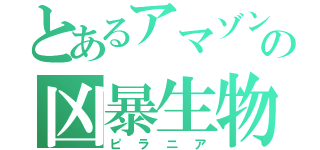 とあるアマゾンの凶暴生物（ピラニア）