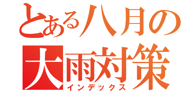 とある八月の大雨対策（インデックス）