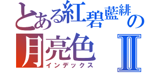 とある紅碧藍緋の月亮色Ⅱ（インデックス）