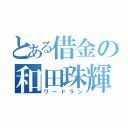 とある借金の和田珠輝也（ワードラン）