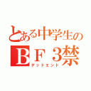 とある中学生のＢＦ３禁（デッドエンド）