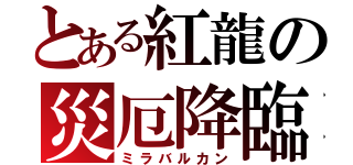 とある紅龍の災厄降臨（ミラバルカン）