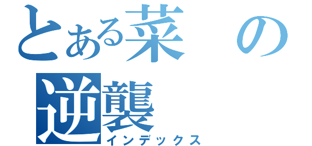 とある菜の逆襲（インデックス）