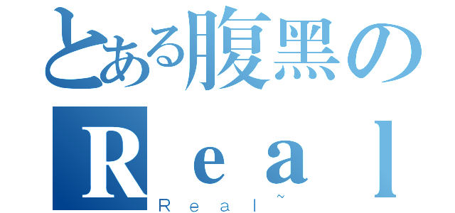 とある腹黑のＲｅａｌ（Ｒｅａｌ~）