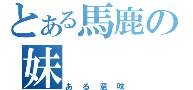 とある馬鹿の妹（ある意味）