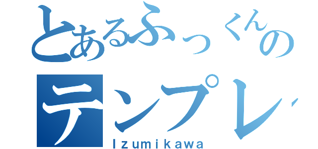 とあるふっくんのテンプレ（Ｉｚｕｍｉｋａｗａ）