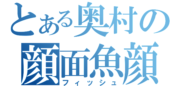 とある奥村の顔面魚顔（フィッシュ）