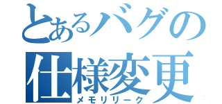 とあるバグの仕様変更（メモリリーク）