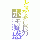 とある委員長のホモ疑惑（リアルホモ）