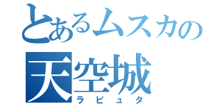 とあるムスカの天空城（ラピュタ）