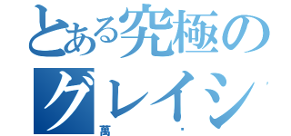 とある究極のグレイシア（萬歲）