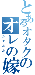 とあるオタクのオレの嫁（シャルル〜）