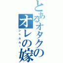 とあるオタクのオレの嫁（シャルル〜）