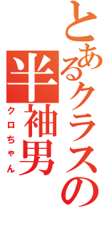 とあるクラスの半袖男Ⅱ（クロちゃん）