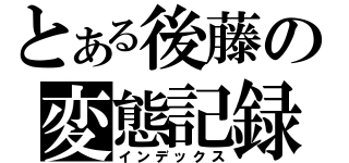 とある後藤の変態記録（インデックス）