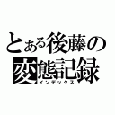 とある後藤の変態記録（インデックス）