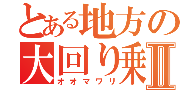 とある地方の大回り乗Ⅱ（オオマワリ）