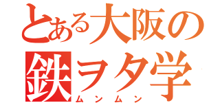 とある大阪の鉄ヲタ学生（ムンムン）