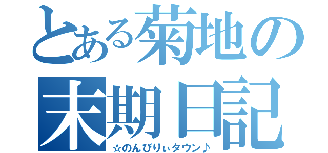 とある菊地の末期日記（☆のんびりぃタウン♪）