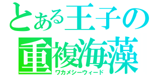 とある王子の重複海藻（ワカメシーウィード）