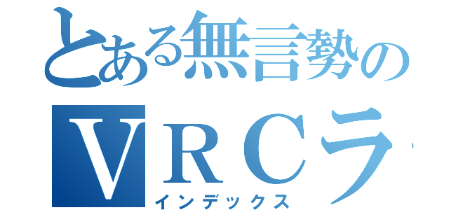 とある無言勢のＶＲＣライフ（インデックス）