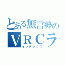 とある無言勢のＶＲＣライフ（インデックス）