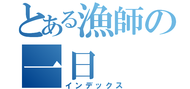 とある漁師の一日（インデックス）