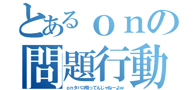 とあるｏｎの問題行動（ｏｎタバコ吸ってんじゃねーよｗ）