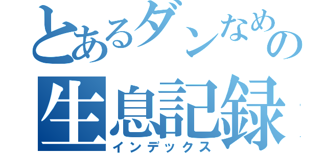 とあるダンなめの生息記録（インデックス）