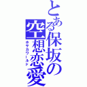 とある保坂の空想恋愛（ホサカワールド）