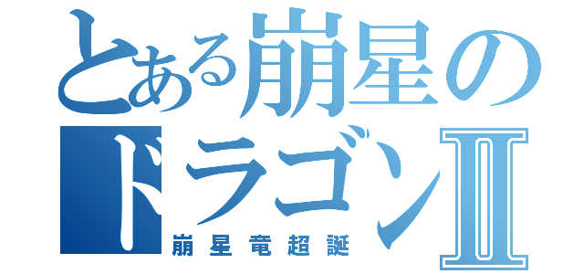 とある崩星のドラゴンⅡ（崩星竜超誕）