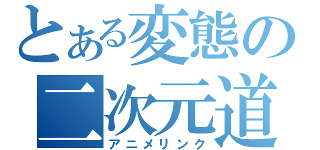 とある変態の二次元道（アニメリンク）