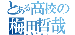 とある高校の梅田哲哉（ゴミヤロウ）