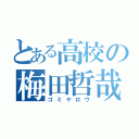 とある高校の梅田哲哉（ゴミヤロウ）