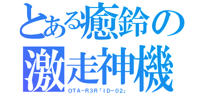 とある癒鈴の激走神機（ＯＴＡ－Ｒ３Ｒ「ＩＤ－０２」）