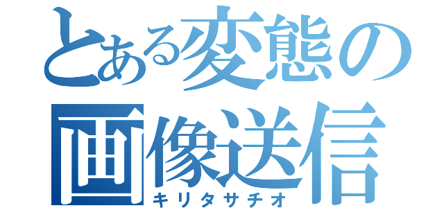 とある変態の画像送信（キリタサチオ）